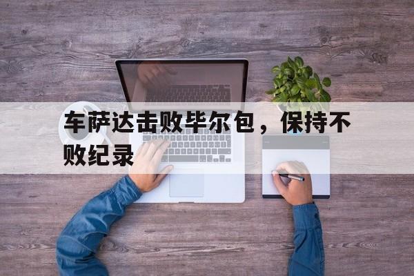 爱游戏在线登录-车萨达击败毕尔包，保持不败纪录