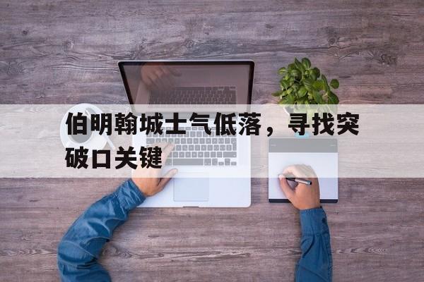 爱游戏网页版-伯明翰城士气低落，寻找突破口关键